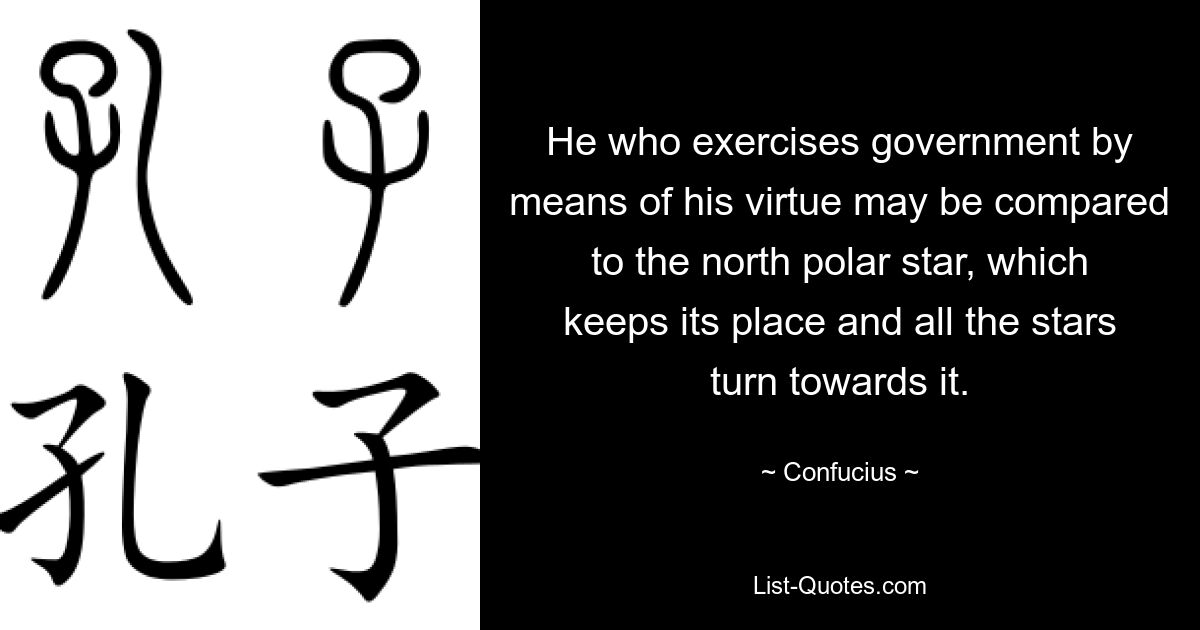 He who exercises government by means of his virtue may be compared to the north polar star, which keeps its place and all the stars turn towards it. — © Confucius