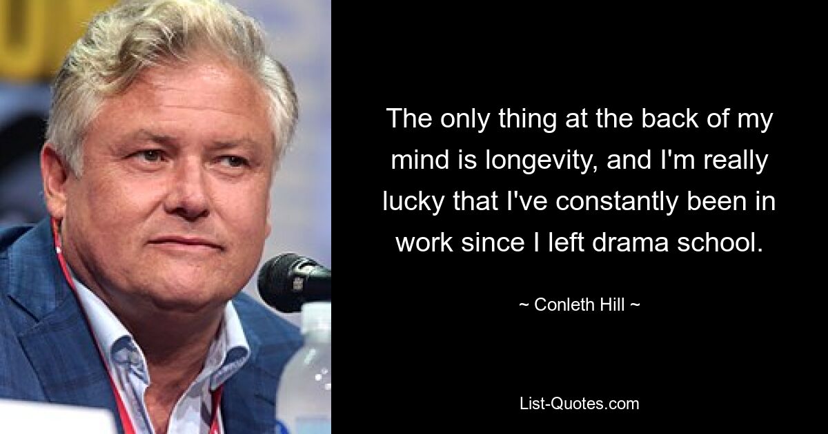 The only thing at the back of my mind is longevity, and I'm really lucky that I've constantly been in work since I left drama school. — © Conleth Hill