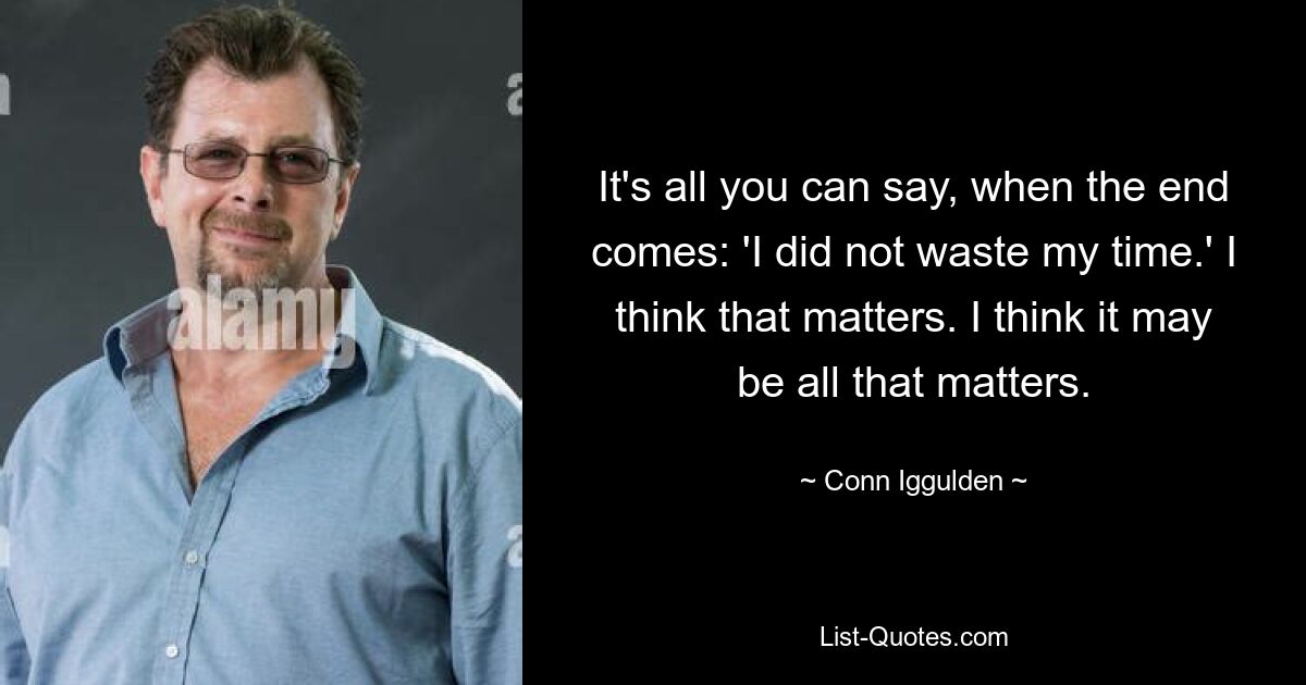 It's all you can say, when the end comes: 'I did not waste my time.' I think that matters. I think it may be all that matters. — © Conn Iggulden