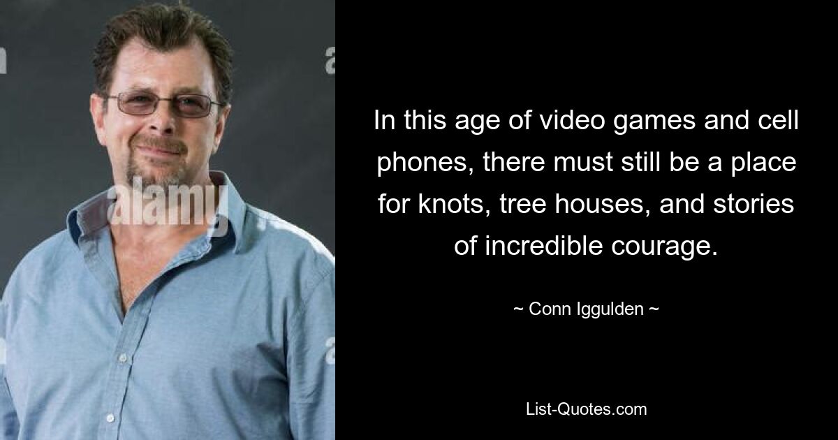 In this age of video games and cell phones, there must still be a place for knots, tree houses, and stories of incredible courage. — © Conn Iggulden