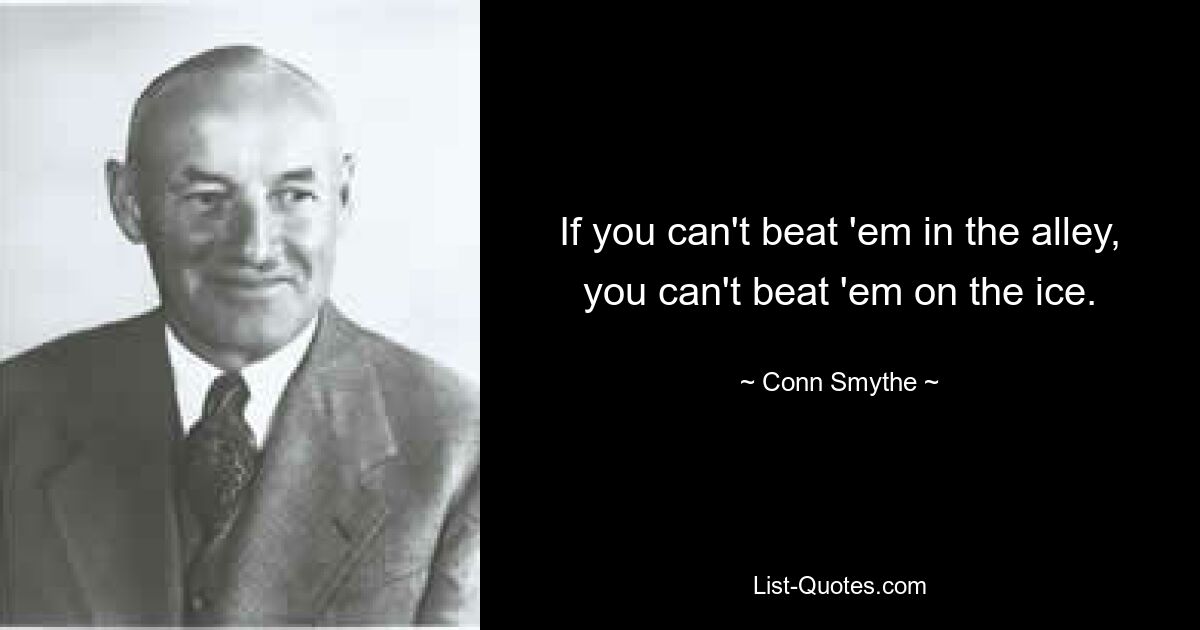 If you can't beat 'em in the alley, you can't beat 'em on the ice. — © Conn Smythe