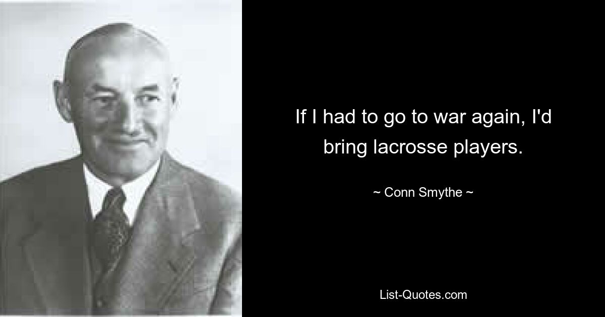 If I had to go to war again, I'd bring lacrosse players. — © Conn Smythe