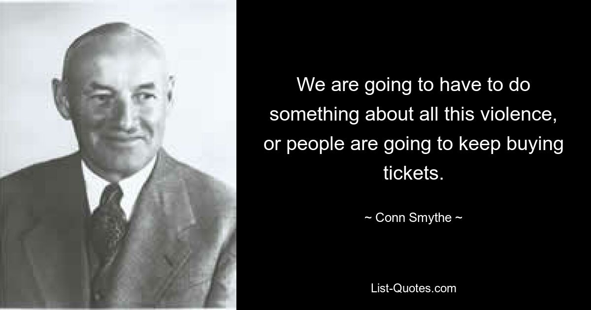 We are going to have to do something about all this violence, or people are going to keep buying tickets. — © Conn Smythe