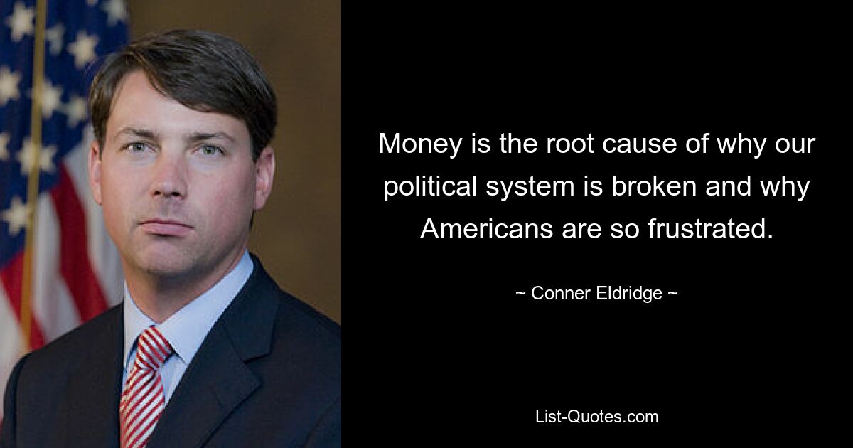 Money is the root cause of why our political system is broken and why Americans are so frustrated. — © Conner Eldridge