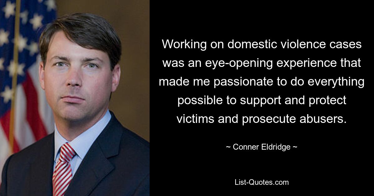 Working on domestic violence cases was an eye-opening experience that made me passionate to do everything possible to support and protect victims and prosecute abusers. — © Conner Eldridge