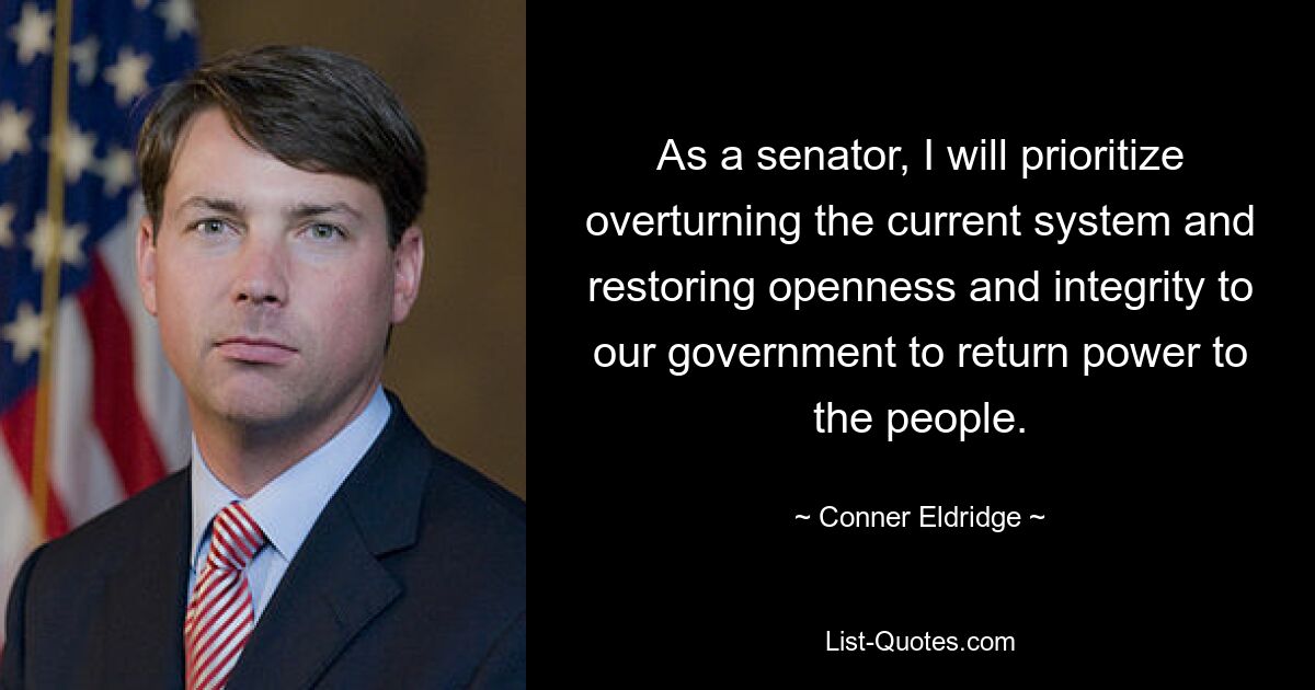 As a senator, I will prioritize overturning the current system and restoring openness and integrity to our government to return power to the people. — © Conner Eldridge