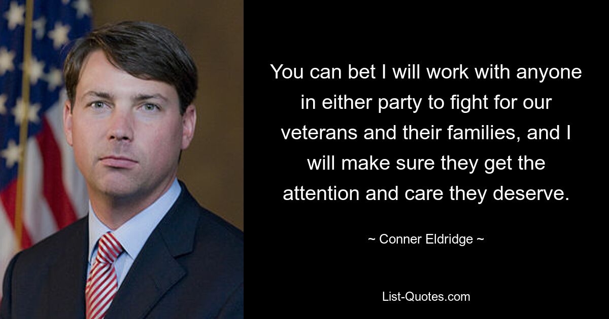 You can bet I will work with anyone in either party to fight for our veterans and their families, and I will make sure they get the attention and care they deserve. — © Conner Eldridge