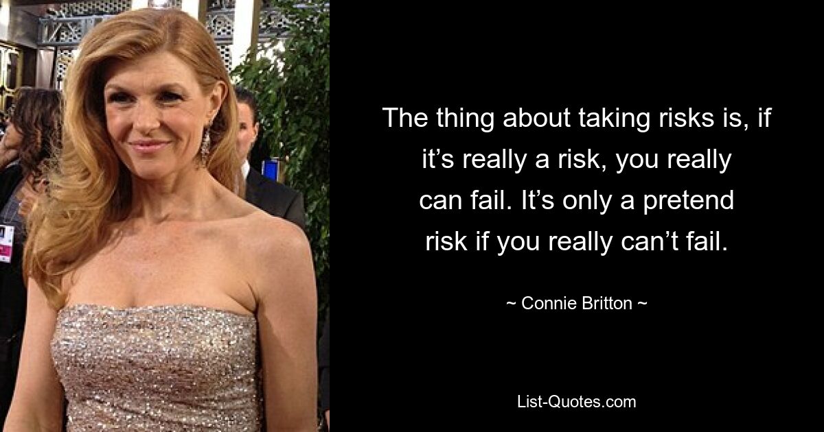 The thing about taking risks is, if it’s really a risk, you really can fail. It’s only a pretend risk if you really can’t fail. — © Connie Britton