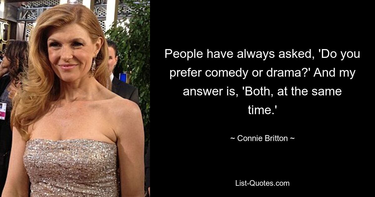 People have always asked, 'Do you prefer comedy or drama?' And my answer is, 'Both, at the same time.' — © Connie Britton