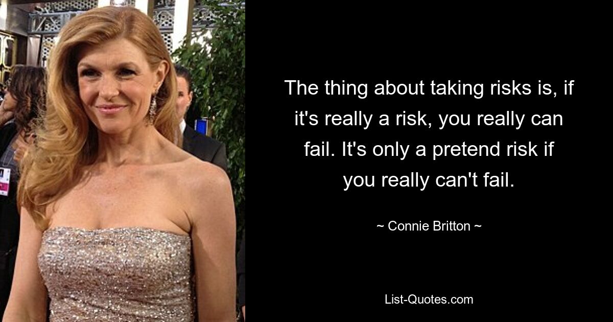 The thing about taking risks is, if it's really a risk, you really can fail. It's only a pretend risk if you really can't fail. — © Connie Britton