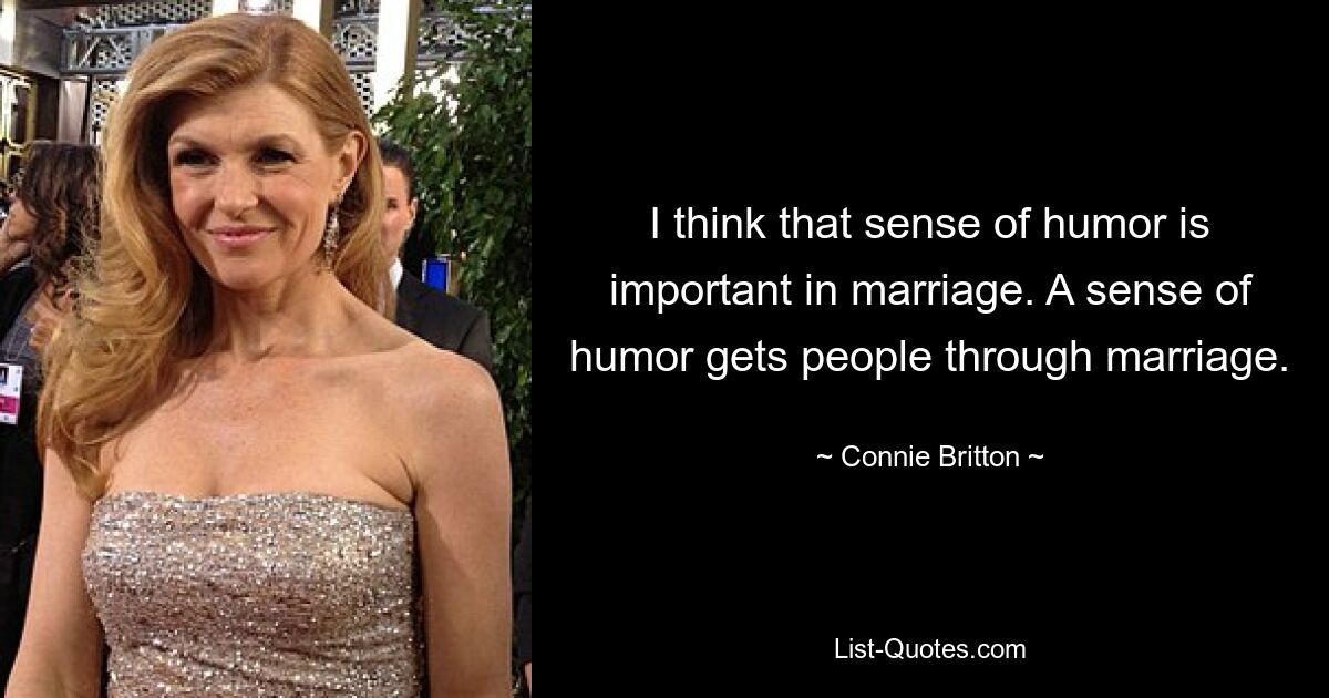 I think that sense of humor is important in marriage. A sense of humor gets people through marriage. — © Connie Britton