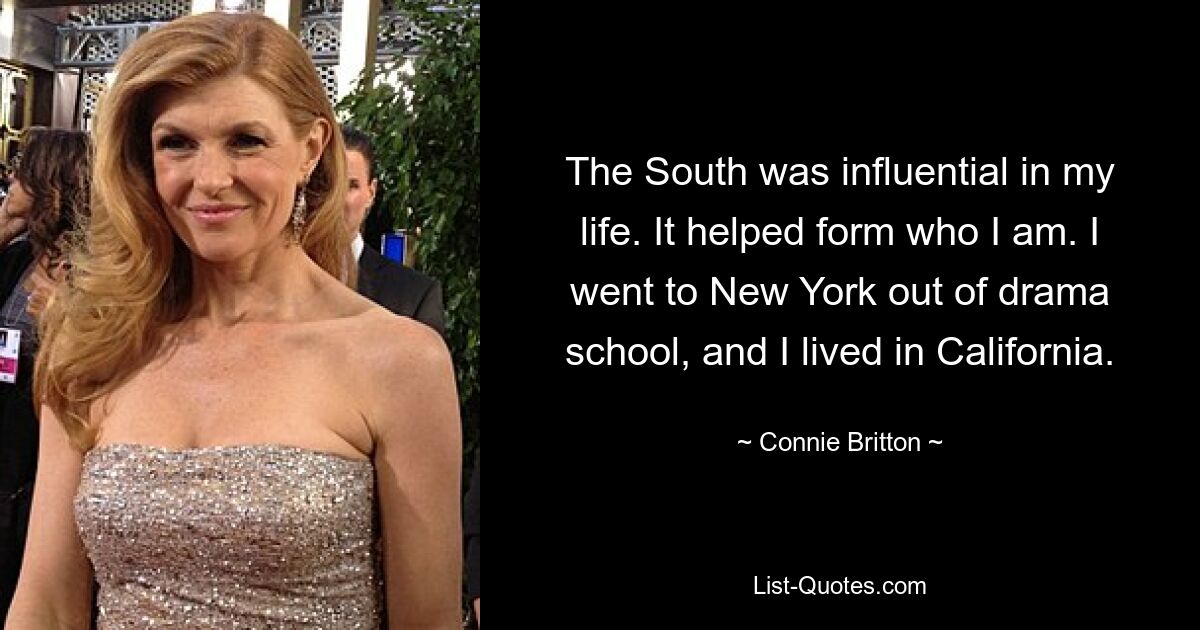 The South was influential in my life. It helped form who I am. I went to New York out of drama school, and I lived in California. — © Connie Britton