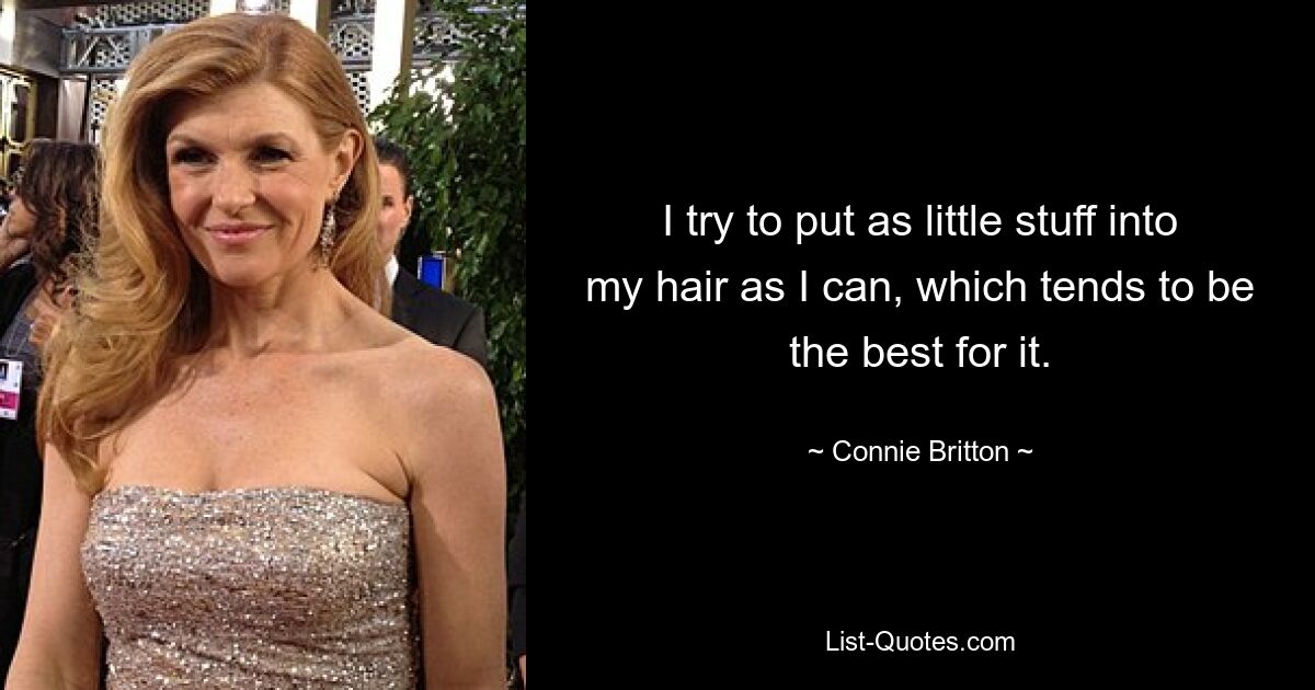 I try to put as little stuff into my hair as I can, which tends to be the best for it. — © Connie Britton