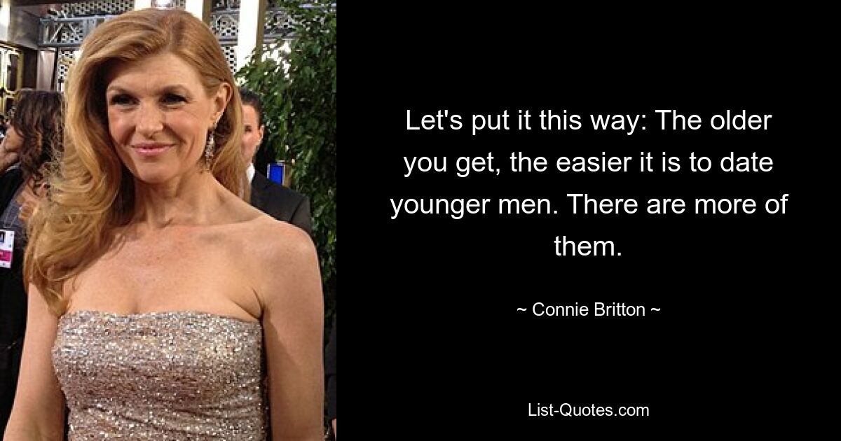 Let's put it this way: The older you get, the easier it is to date younger men. There are more of them. — © Connie Britton