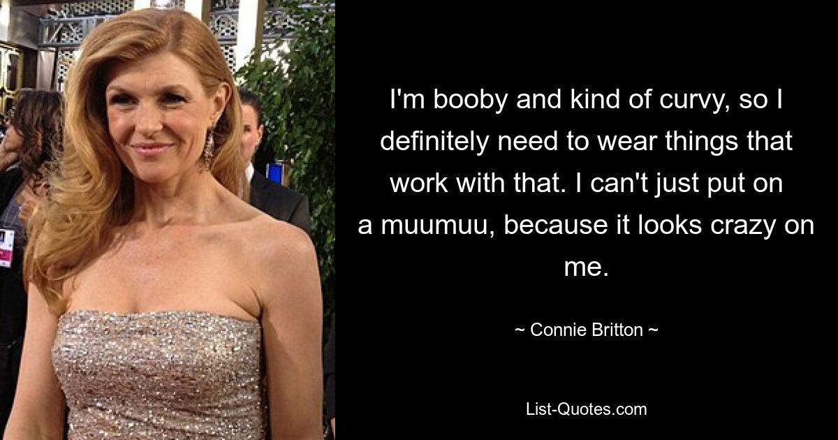 I'm booby and kind of curvy, so I definitely need to wear things that work with that. I can't just put on a muumuu, because it looks crazy on me. — © Connie Britton