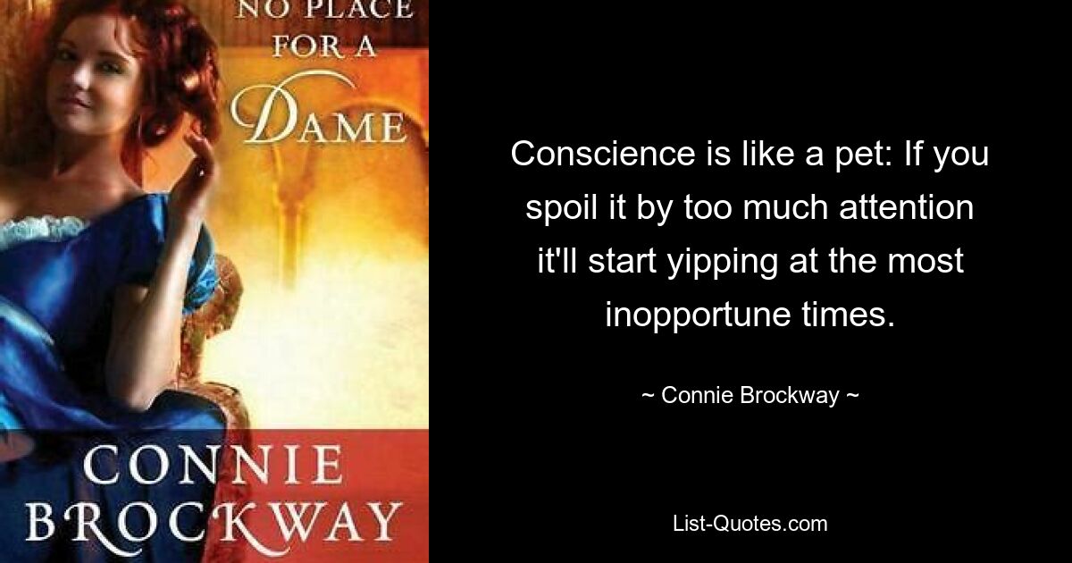 Conscience is like a pet: If you spoil it by too much attention it'll start yipping at the most inopportune times. — © Connie Brockway