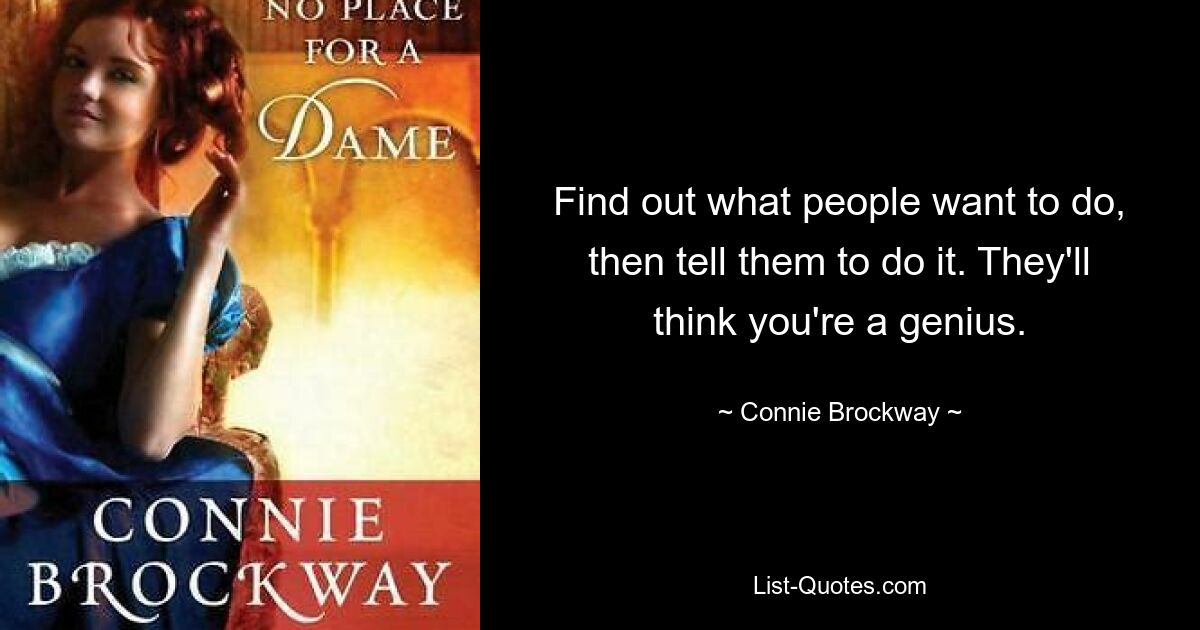 Find out what people want to do, then tell them to do it. They'll think you're a genius. — © Connie Brockway