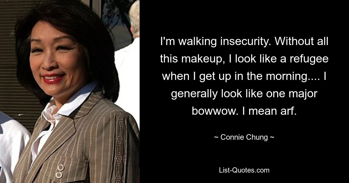 I'm walking insecurity. Without all this makeup, I look like a refugee when I get up in the morning.... I generally look like one major bowwow. I mean arf. — © Connie Chung