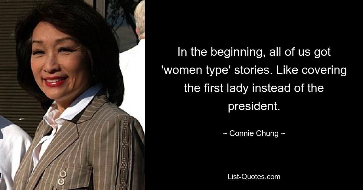 In the beginning, all of us got 'women type' stories. Like covering the first lady instead of the president. — © Connie Chung