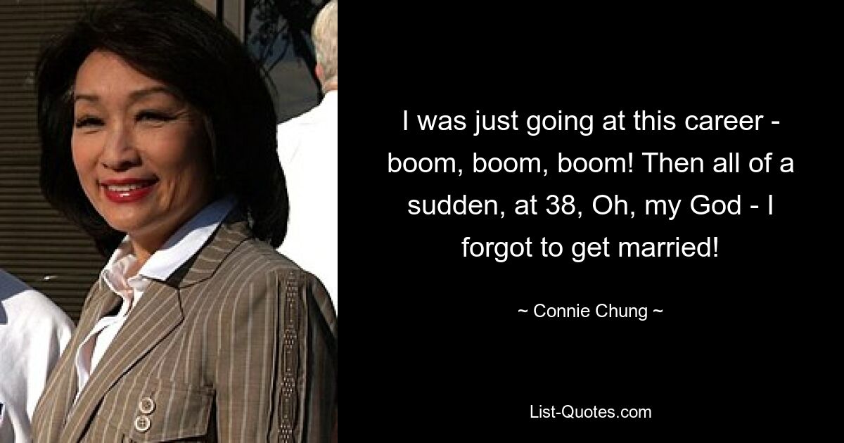 I was just going at this career - boom, boom, boom! Then all of a sudden, at 38, Oh, my God - I forgot to get married! — © Connie Chung