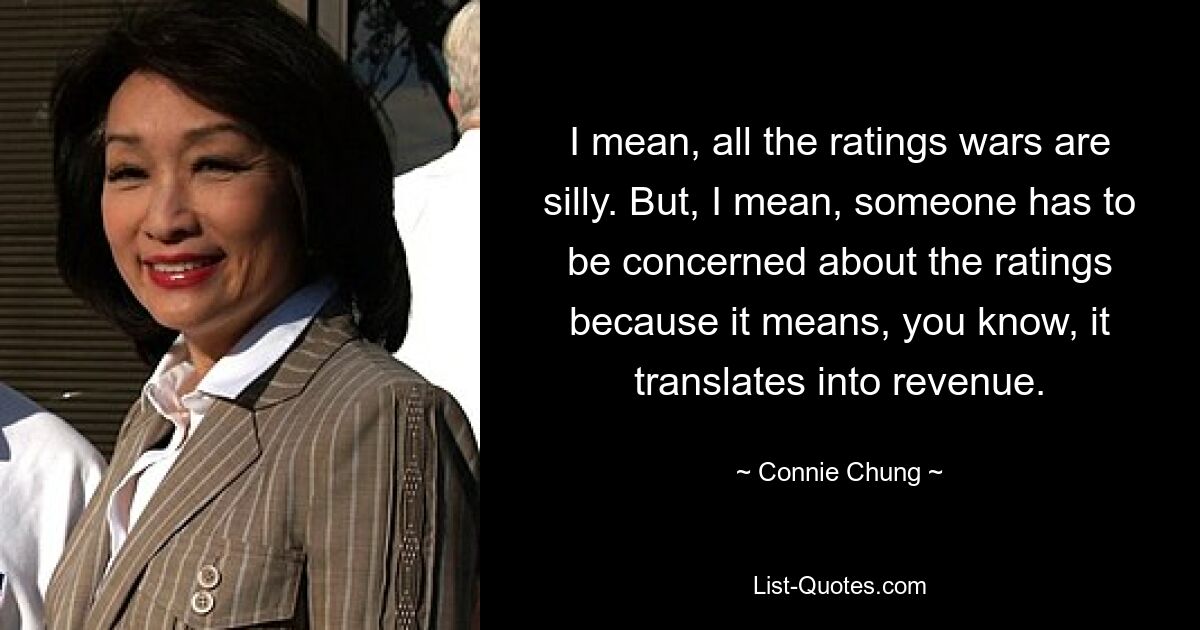 I mean, all the ratings wars are silly. But, I mean, someone has to be concerned about the ratings because it means, you know, it translates into revenue. — © Connie Chung