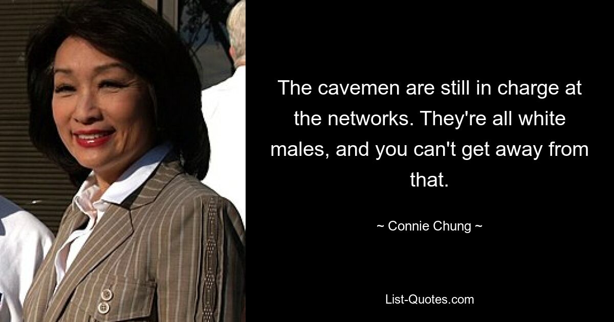 The cavemen are still in charge at the networks. They're all white males, and you can't get away from that. — © Connie Chung