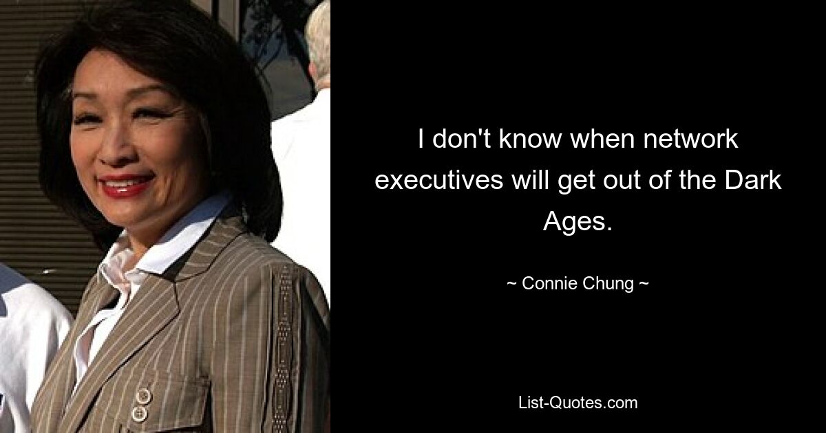 I don't know when network executives will get out of the Dark Ages. — © Connie Chung