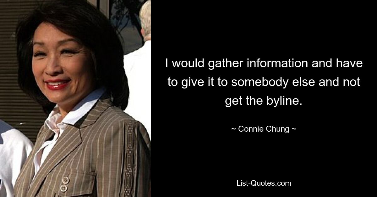 I would gather information and have to give it to somebody else and not get the byline. — © Connie Chung