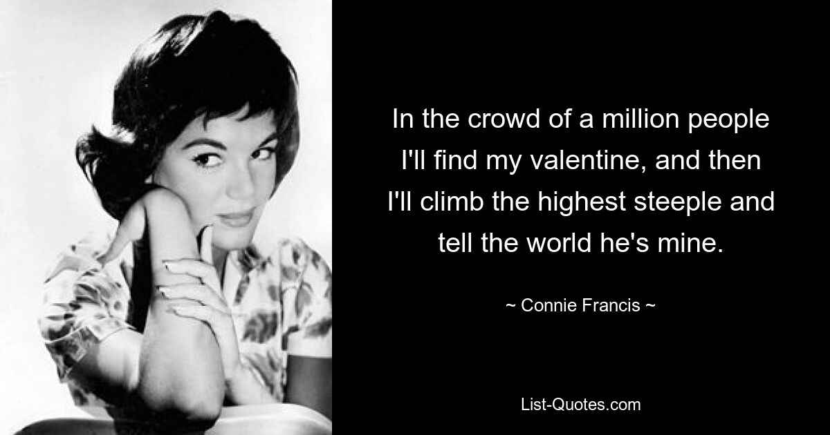 In the crowd of a million people I'll find my valentine, and then I'll climb the highest steeple and tell the world he's mine. — © Connie Francis