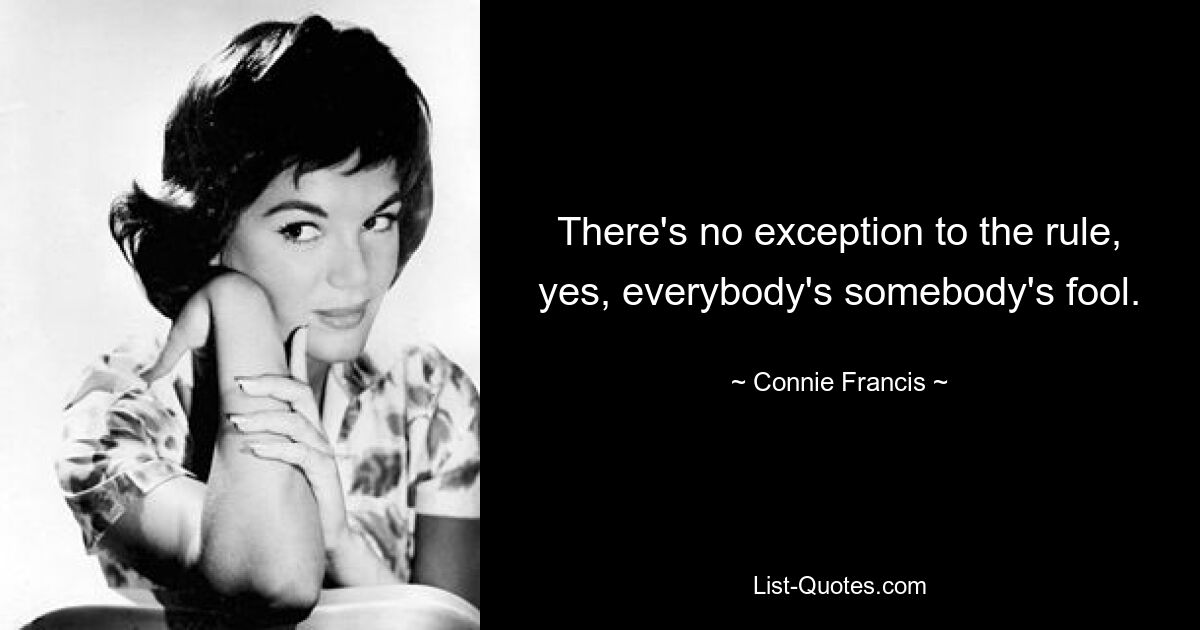 There's no exception to the rule, yes, everybody's somebody's fool. — © Connie Francis