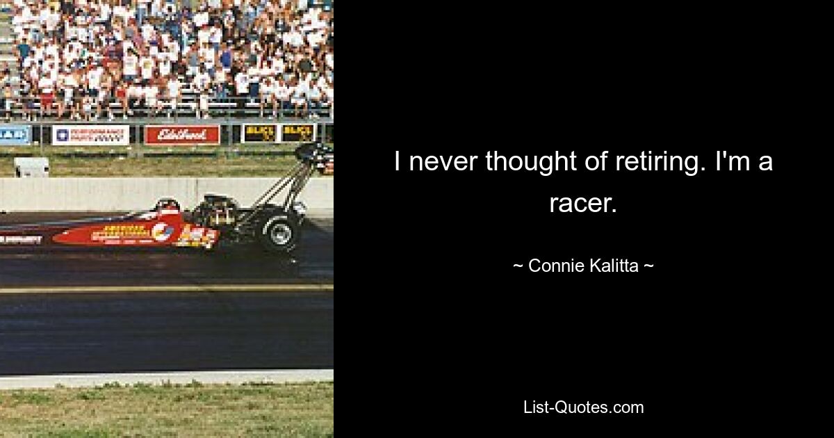 I never thought of retiring. I'm a racer. — © Connie Kalitta