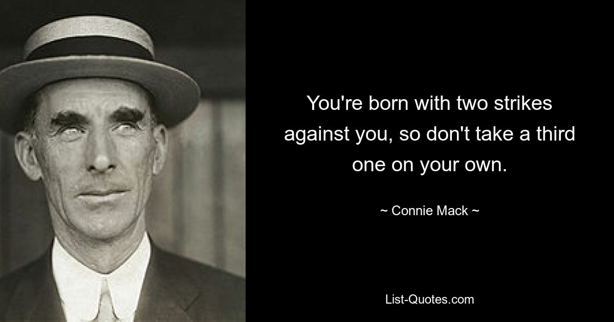 You're born with two strikes against you, so don't take a third one on your own. — © Connie Mack