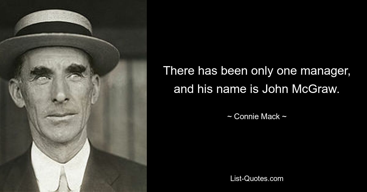 There has been only one manager, and his name is John McGraw. — © Connie Mack