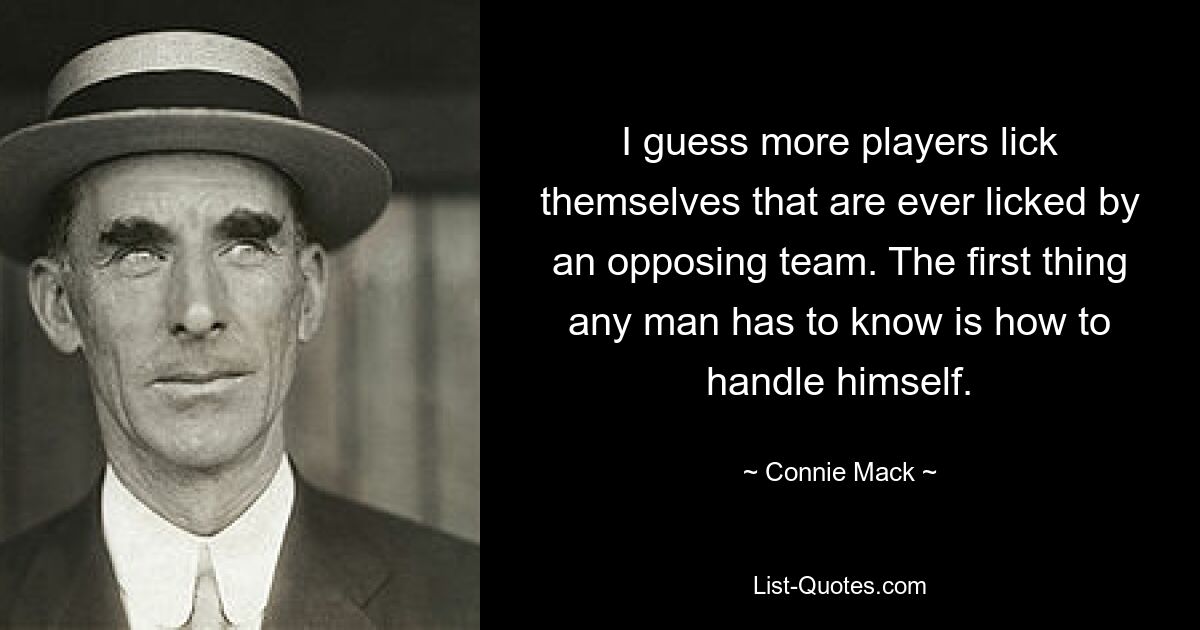 I guess more players lick themselves that are ever licked by an opposing team. The first thing any man has to know is how to handle himself. — © Connie Mack