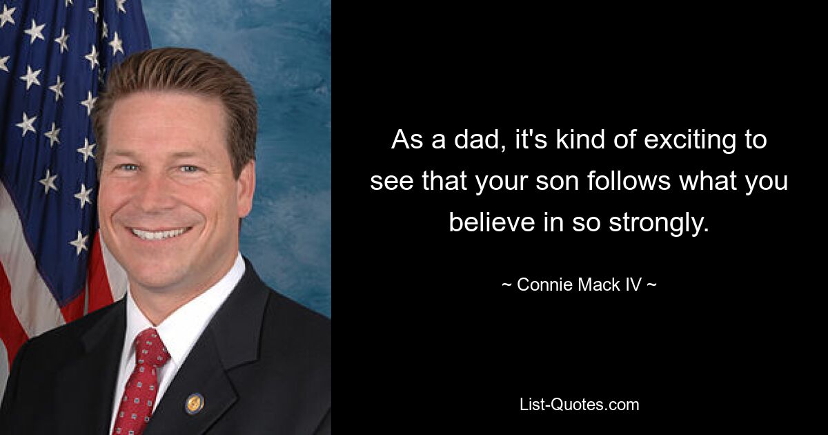 As a dad, it's kind of exciting to see that your son follows what you believe in so strongly. — © Connie Mack IV