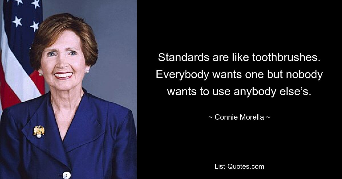 Standards are like toothbrushes. Everybody wants one but nobody wants to use anybody else’s. — © Connie Morella