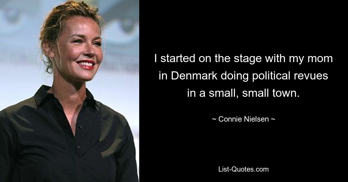 I started on the stage with my mom in Denmark doing political revues in a small, small town. — © Connie Nielsen