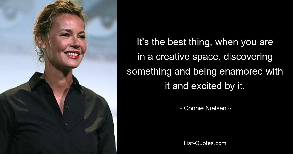 It's the best thing, when you are in a creative space, discovering something and being enamored with it and excited by it. — © Connie Nielsen