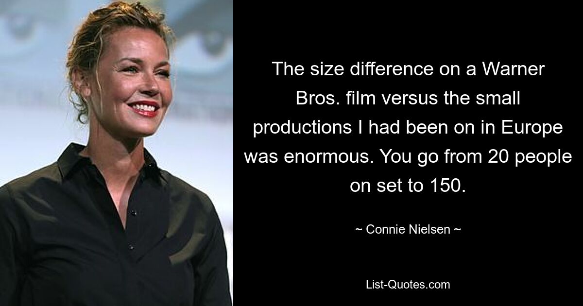 The size difference on a Warner Bros. film versus the small productions I had been on in Europe was enormous. You go from 20 people on set to 150. — © Connie Nielsen