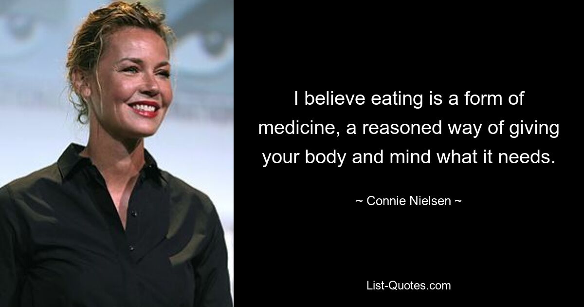 I believe eating is a form of medicine, a reasoned way of giving your body and mind what it needs. — © Connie Nielsen