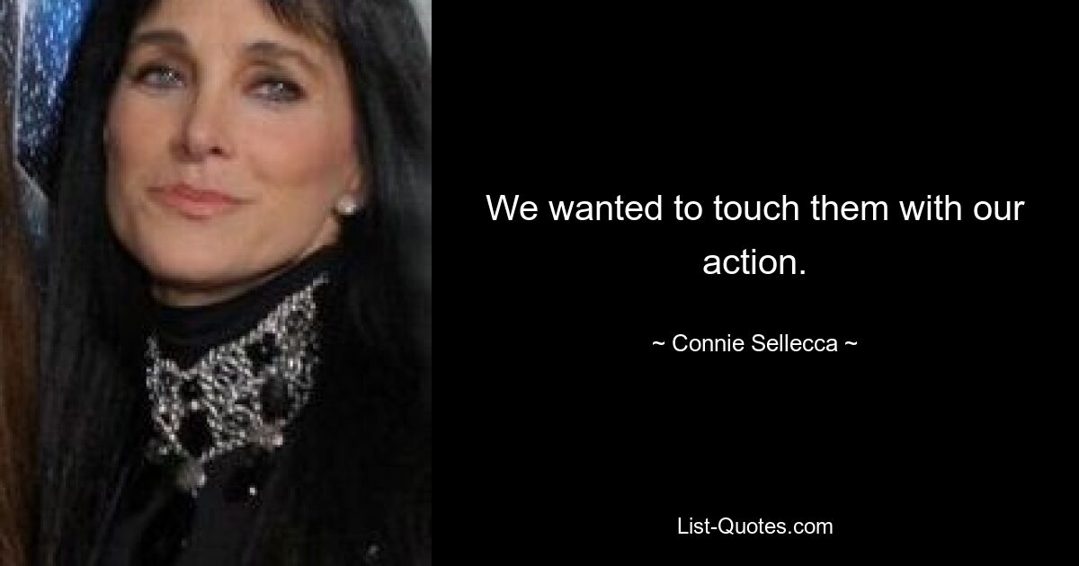 We wanted to touch them with our action. — © Connie Sellecca