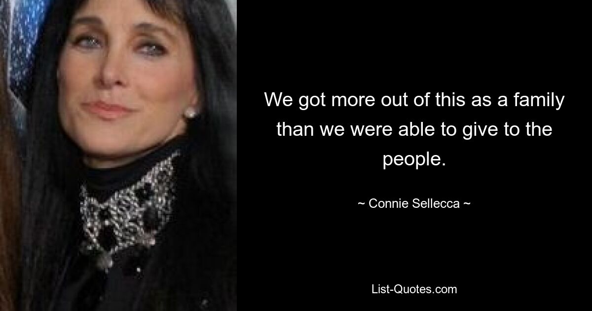 We got more out of this as a family than we were able to give to the people. — © Connie Sellecca