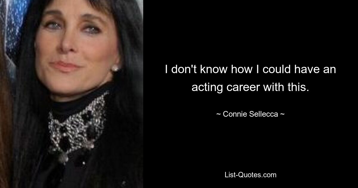 I don't know how I could have an acting career with this. — © Connie Sellecca