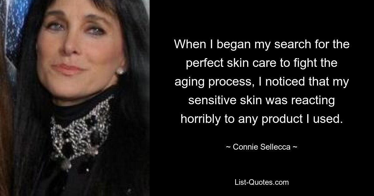 When I began my search for the perfect skin care to fight the aging process, I noticed that my sensitive skin was reacting horribly to any product I used. — © Connie Sellecca