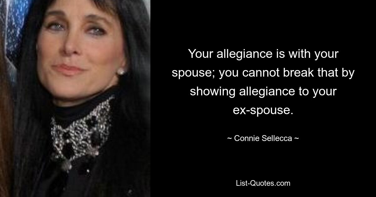 Your allegiance is with your spouse; you cannot break that by showing allegiance to your ex-spouse. — © Connie Sellecca