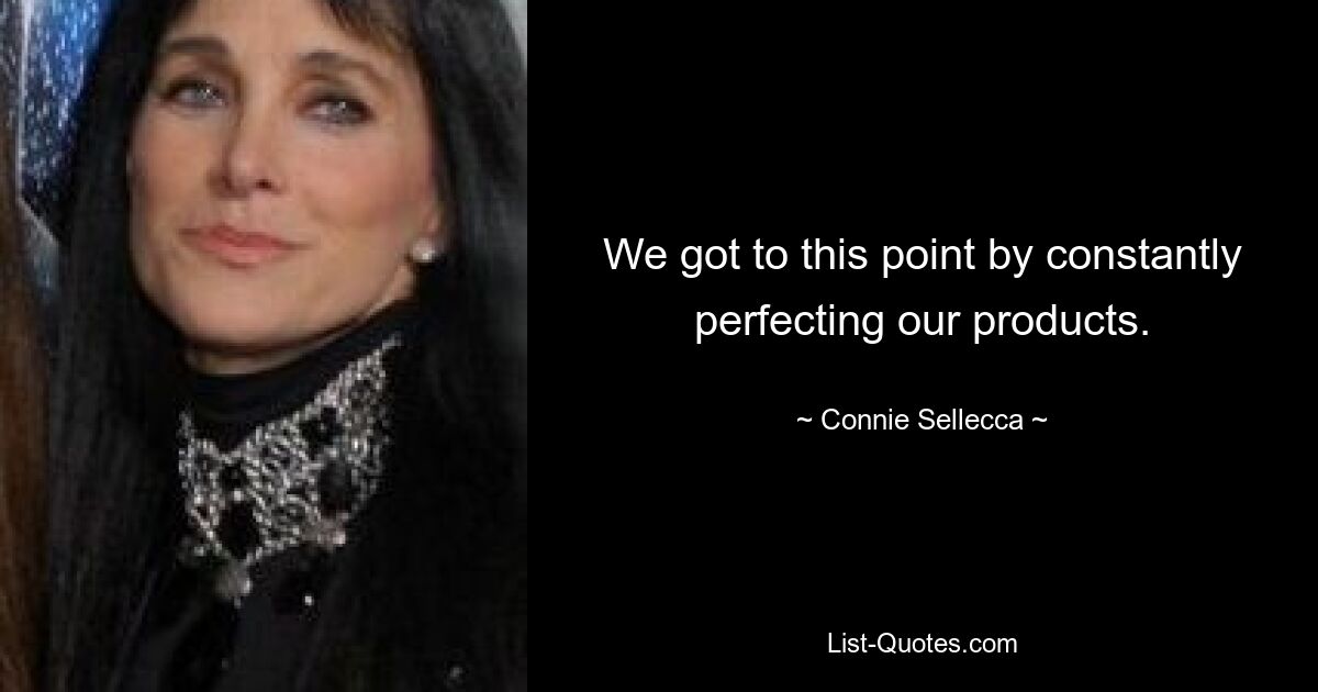 We got to this point by constantly perfecting our products. — © Connie Sellecca