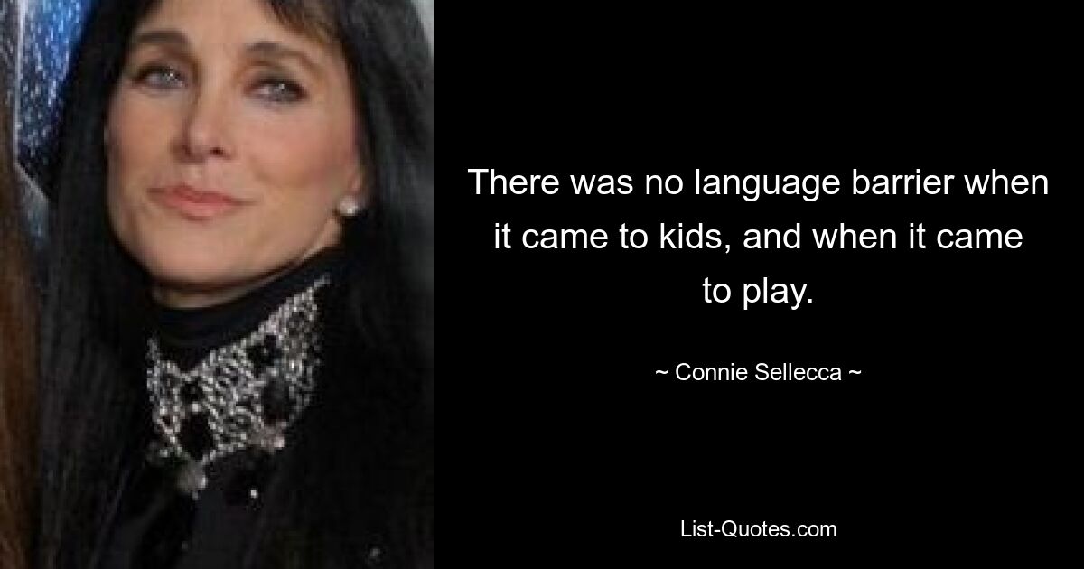 There was no language barrier when it came to kids, and when it came to play. — © Connie Sellecca