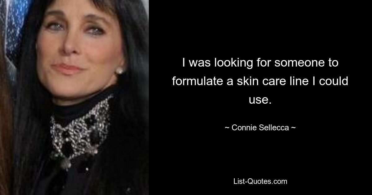 I was looking for someone to formulate a skin care line I could use. — © Connie Sellecca