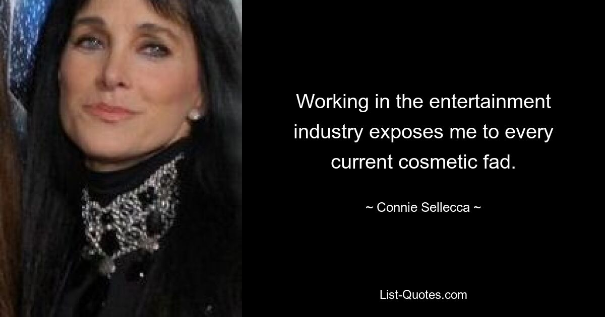 Working in the entertainment industry exposes me to every current cosmetic fad. — © Connie Sellecca