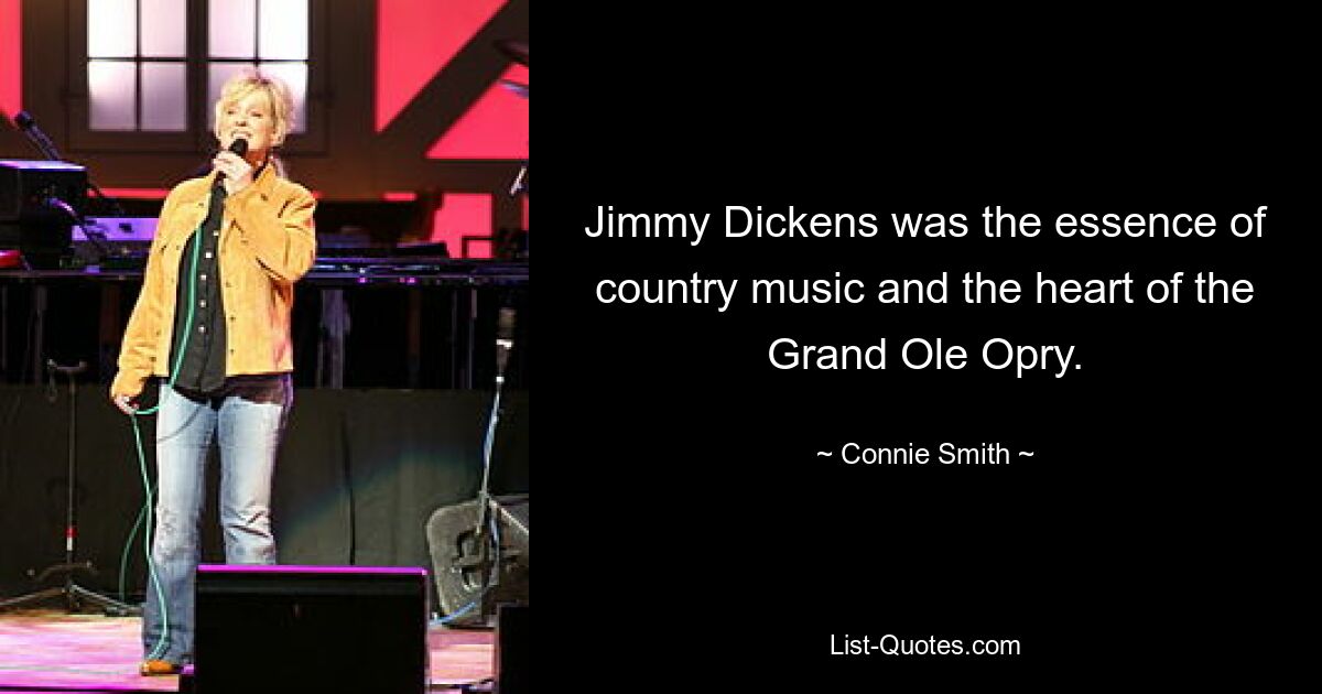 Jimmy Dickens was the essence of country music and the heart of the Grand Ole Opry. — © Connie Smith